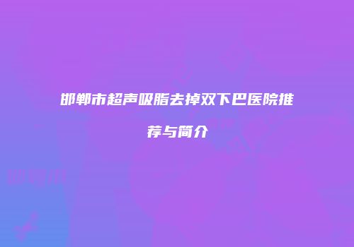 邯郸市超声吸脂去掉双下巴医院推荐与简介