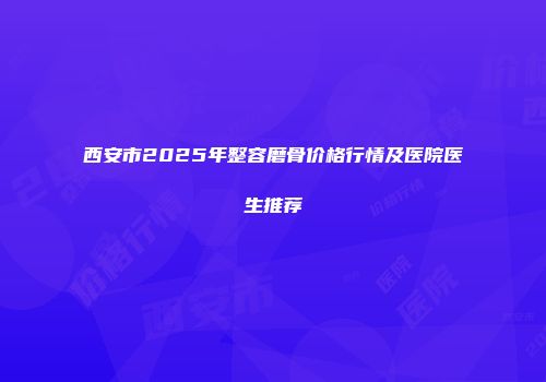 西安市2025年整容磨骨价格行情及医院医生推荐