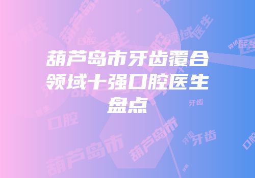 葫芦岛市牙齿覆合领域十强口腔医生盘点