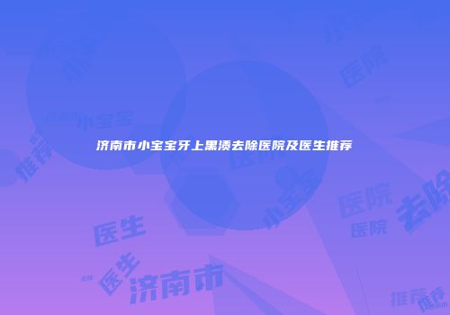 济南市小宝宝牙上黑渍去除医院及医生推荐