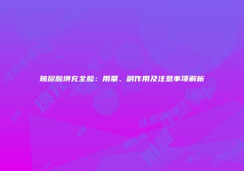 玻尿酸填充全脸：用量、副作用及注意事项解析