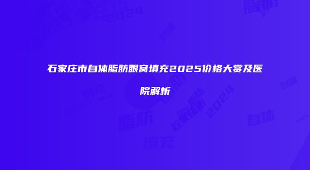 石家庄市自体脂肪眼窝填充2025价格大赏及医院解析