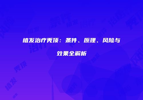 植发治疗秃顶：条件、原理、风险与效果全解析