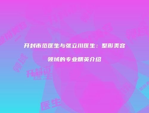 开封市范医生与张立川医生：整形美容领域的专业精英介绍