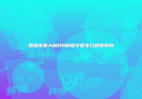 常德市意大利BB种植牙医生口碑推荐榜
