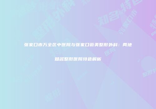 张家口市万全区中医院与张家口薇美整形外科：两地知名整形医院特色解析