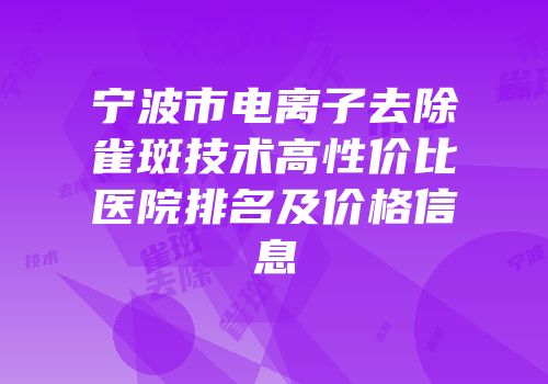宁波市电离子去除雀斑技术高性价比医院排名及价格信息
