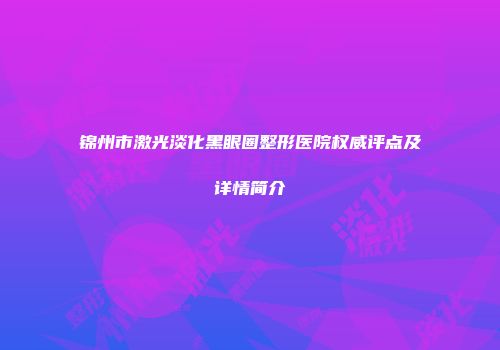锦州市激光淡化黑眼圈整形医院权威评点及详情简介
