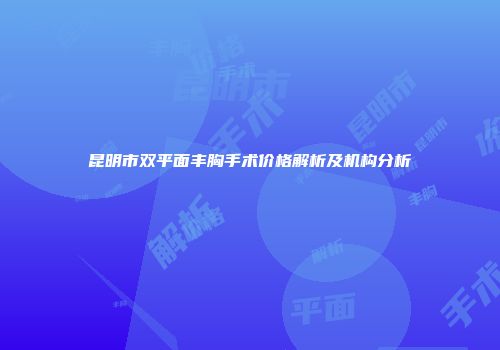 昆明市双平面丰胸手术价格解析及机构分析