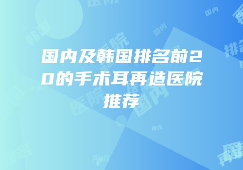 国内及韩国排名前20的手术耳再造医院推荐