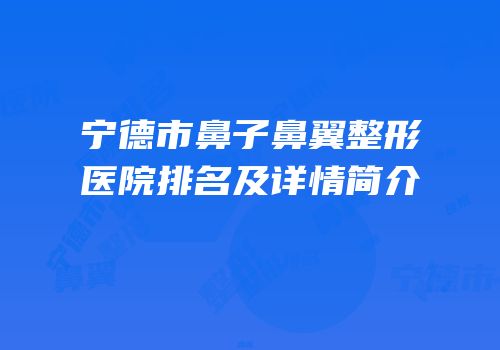 宁德市鼻子鼻翼整形医院排名及详情简介