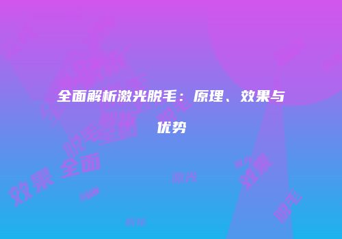 全面解析激光脱毛：原理、效果与优势
