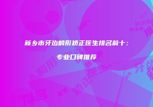 新乡市牙齿畸形矫正医生排名前十：专业口碑推荐