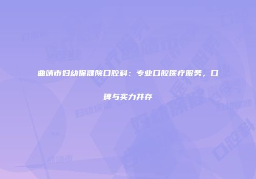 曲靖市妇幼保健院口腔科：专业口腔医疗服务，口碑与实力并存