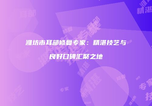 潍坊市耳部修复专家：精湛技艺与良好口碑汇聚之地