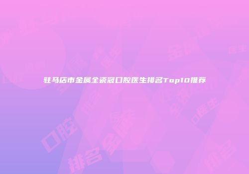 驻马店市金属全瓷冠口腔医生排名Top10推荐