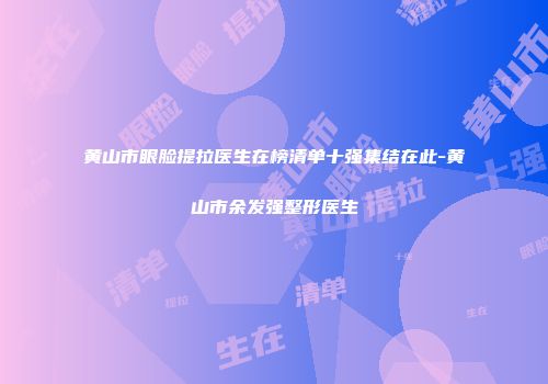 黄山市眼脸提拉医生在榜清单十强集结在此-黄山市余发强整形医生