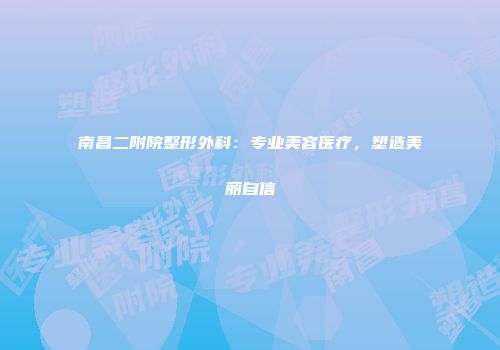 南昌二附院整形外科：专业美容医疗，塑造美丽自信