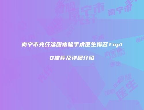 南宁市光纤溶脂瘦脸手术医生排名Top10推荐及详细介绍