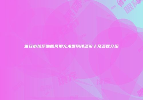 雅安市玻尿酸眼窝填充术医院排名前十及名医介绍