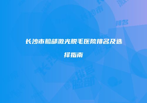 长沙市脸部激光脱毛医院排名及选择指南