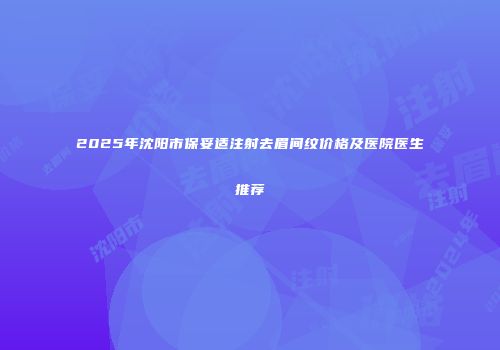 2025年沈阳市保妥适注射去眉间纹价格及医院医生推荐