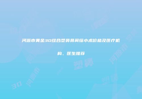 河源市黄金3D综合塑鼻鼻翼缩小术价格及医疗机构、医生推荐