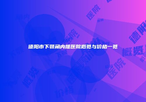 德阳市下颚角内推医院概览与价格一览