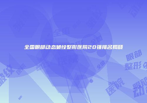 全国眼部动态皱纹整形医院20强排名揭晓