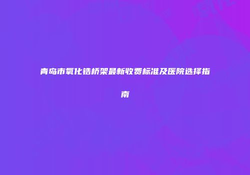 青岛市氧化锆桥架最新收费标准及医院选择指南