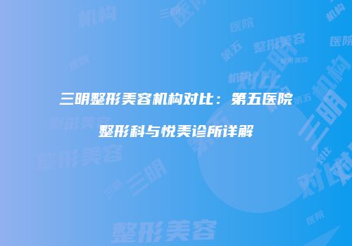 三明整形美容机构对比：第五医院整形科与悦美诊所详解