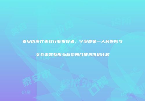 泰安市医疗美容行业佼佼者：宁阳县第一人民医院与女兵美容整形外科诊所口碑与价格比较