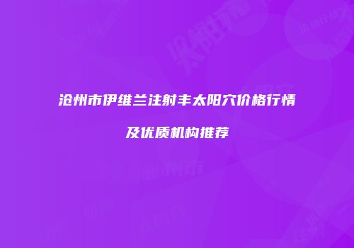 沧州市伊维兰注射丰太阳穴价格行情及优质机构推荐