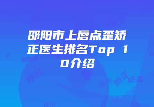 邵阳市上唇点歪矫正医生排名Top 10介绍