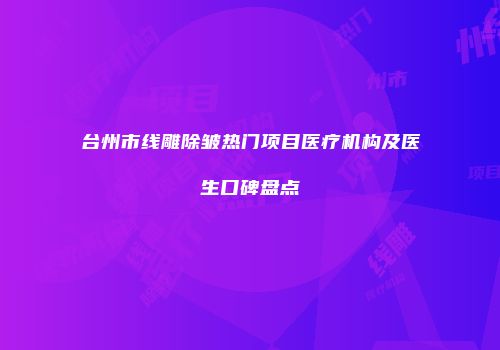 台州市线雕除皱热门项目医疗机构及医生口碑盘点