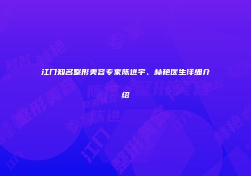 江门知名整形美容专家陈进宇、林艳医生详细介绍