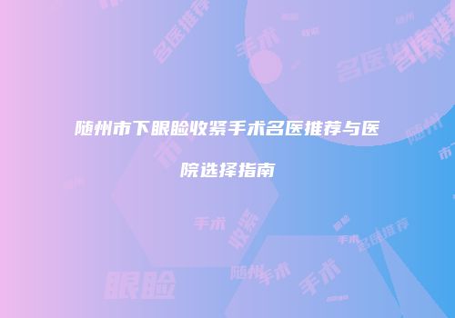 随州市下眼睑收紧手术名医推荐与医院选择指南