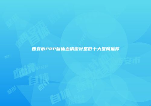 西安市PRP自体血清微针整形十大医院推荐