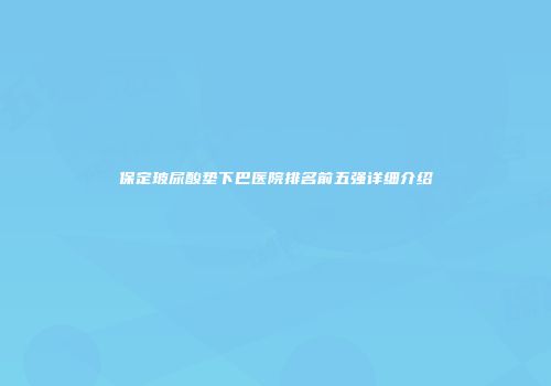 保定玻尿酸垫下巴医院排名前五强详细介绍