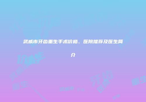 武威市牙齿重生手术价格、医院推荐及医生简介