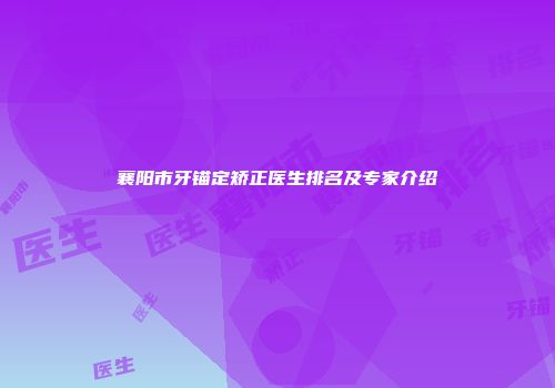 襄阳市牙锚定矫正医生排名及专家介绍