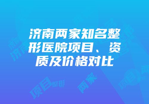 济南两家知名整形医院项目、资质及价格对比