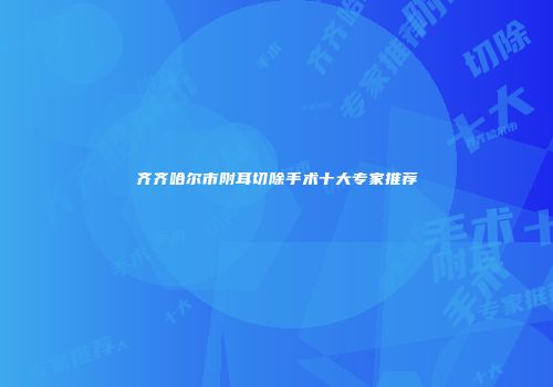 齐齐哈尔市附耳切除手术十大专家推荐