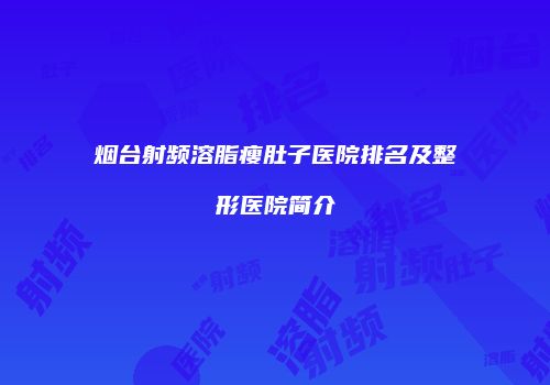 烟台射频溶脂瘦肚子医院排名及整形医院简介