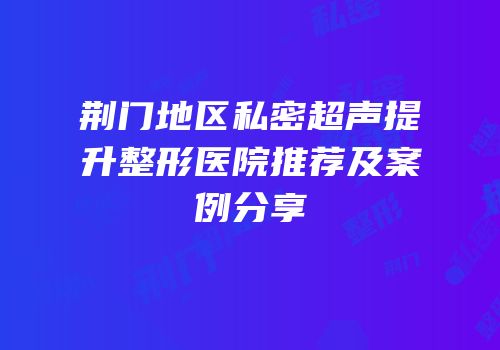 荆门地区私密超声提升整形医院推荐及案例分享
