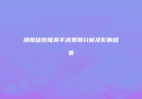 绵阳硅胶隆鼻手术费用分析及影响因素
