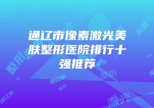 通辽市像素激光美肤整形医院排行十强推荐