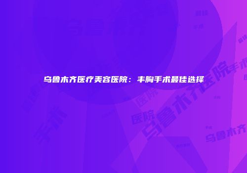 乌鲁木齐医疗美容医院：丰胸手术最佳选择