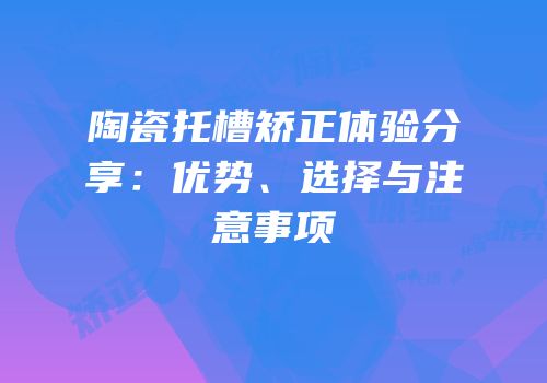 陶瓷托槽矫正体验分享：优势、选择与注意事项