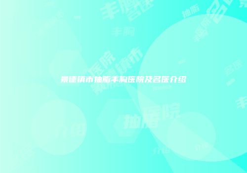 景德镇市抽脂丰胸医院及名医介绍